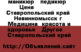 маникюр  .педикюр › Цена ­ 200-400 - Ставропольский край, Невинномысск г. Медицина, красота и здоровье » Другое   . Ставропольский край